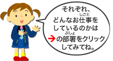 それぞれどんなお仕事をしているのかは赤い矢印のついた部署をクリックしてみてね